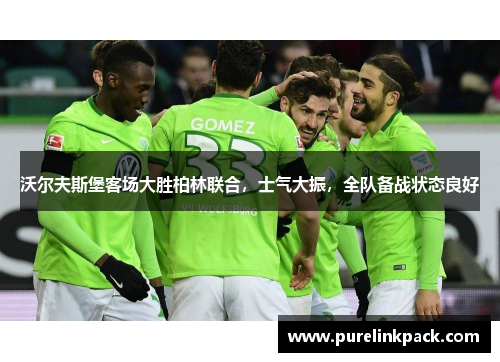 沃尔夫斯堡客场大胜柏林联合，士气大振，全队备战状态良好
