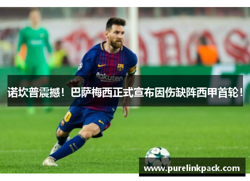 诺坎普震撼！巴萨梅西正式宣布因伤缺阵西甲首轮！