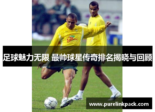 足球魅力无限 最帅球星传奇排名揭晓与回顾