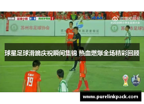 球星足球滑跪庆祝瞬间集锦 热血燃爆全场精彩回顾