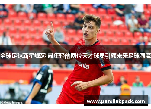 全球足球新星崛起 最年轻的两位天才球员引领未来足球潮流