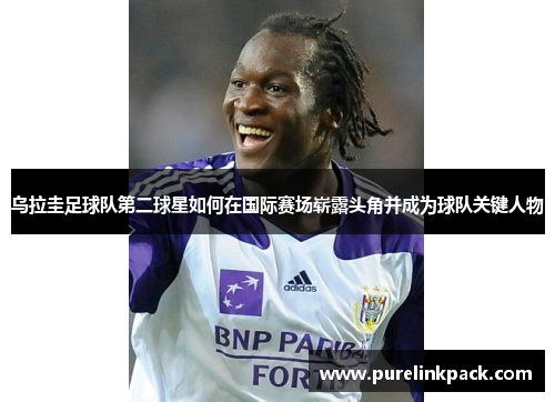乌拉圭足球队第二球星如何在国际赛场崭露头角并成为球队关键人物