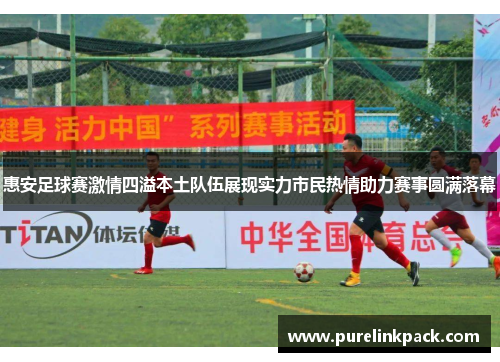 惠安足球赛激情四溢本土队伍展现实力市民热情助力赛事圆满落幕