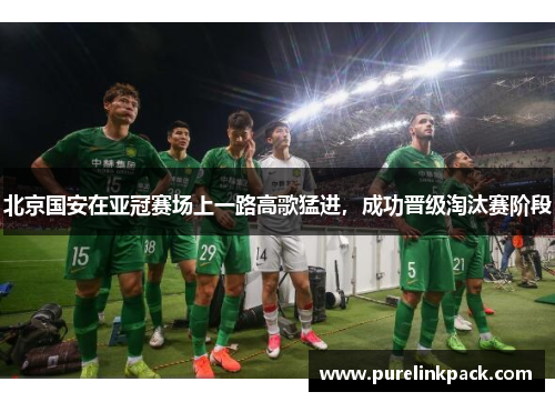 北京国安在亚冠赛场上一路高歌猛进，成功晋级淘汰赛阶段